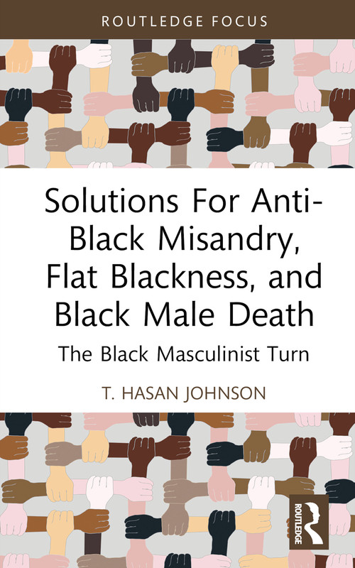 Solutions For Anti-Black Misandry, Flat Blackness, and Black Male Death (The Black Masculinist Turn) by T. Hasan Johnson, 9781032529592