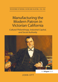 Manufacturing the Modern Patron in Victorian California (Cultural Philanthropy, Industrial Capital, and Social Authority) - 9781138274778 by John Ott, 9781138274778
