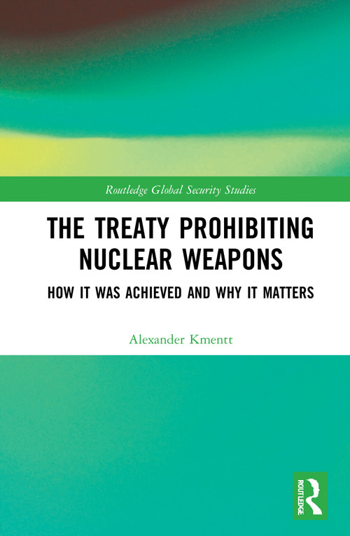 The Treaty Prohibiting Nuclear Weapons (How it was Achieved and Why it Matters) by Alexander Kmentt, 9780367531959
