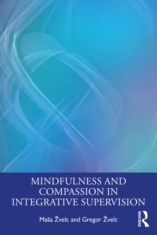 Mindfulness and Compassion in Integrative Supervision by Maša Žvelc, Gregor Žvelc, 9781032046549