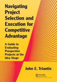 Navigating Project Selection and Execution for Competitive Advantage (A Guide to Evaluating Prospective Projects at the Idea Stage) by John Triantis, 9780367775445