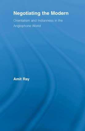 Negotiating the Modern (Orientalism and Indianness in the Anglophone World) - 9780415542951 by Amit Ray, 9780415542951