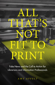 All That's Not Fit to Print (Fake News and the Call to Action for Librarians and Information Professionals) by Amy Affelt, 9781789733648
