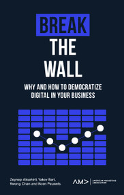 Break the Wall (Why and How to Democratize Digital in Your Business) by Zeynep Aksehirli, Yakov Bart, Kwong Chan, Koen Pauwels, 9781803821887