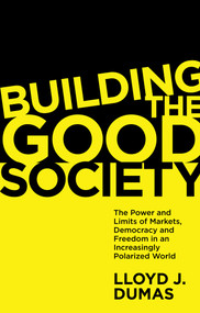 Building the Good Society (The Power and Limits of Markets, Democracy and Freedom in an Increasingly Polarized World) by Lloyd J. Dumas, 9781838676322