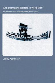 Anti-Submarine Warfare in World War I (British Naval Aviation and the Defeat of the U-Boats) by John Abbatiello, 9780415512732