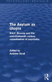 The Asylum as Utopia (Psychology Revivals) (W.A.F. Browne and the Mid-Nineteenth Century Consolidation of Psychiatry) by Andrew Scull, 9780415730631