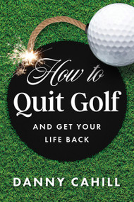 How to Quit Golf (and Get Your Life Back) by Danny Cahill, 9798886451443