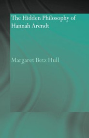 The Hidden Philosophy of Hannah Arendt by Margaret Betz Hull, 9780415593014