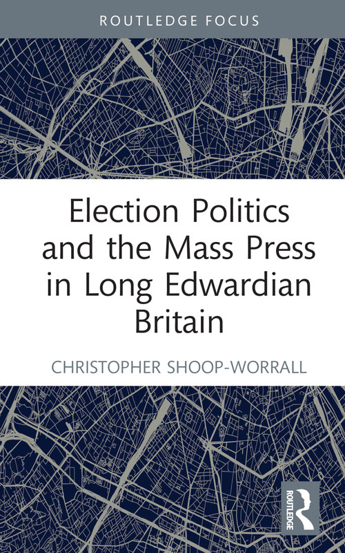 Election Politics and the Mass Press in Long Edwardian Britain by Christopher Shoop-Worrall, 9781032182315