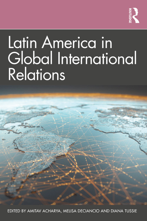 Latin America in Global International Relations by Amitav Acharya, Melisa Deciancio, Diana Tussie, 9780367464707