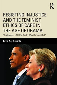Resisting Injustice and the Feminist Ethics of Care in the Age of Obama (“Suddenly,…All the Truth Was Coming Out”) - 9781138120549 by David A.J. Richards, 9781138120549