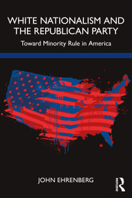 White Nationalism and the Republican Party (Toward Minority Rule in America) by John Ehrenberg, 9781032023410
