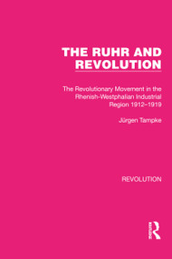 The Ruhr and Revolution (The Revolutionary Movement in the Rhenish-Westphalian Industrial Region 1912-1919) by Jürgen Tampke, 9781032163550