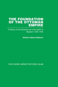 The Foundation of the Ottoman Empire (A History of the Osmanlis Up To the Death of Bayezid I 1300-1403) by Herbert Adam Gibbons, 9780415847766