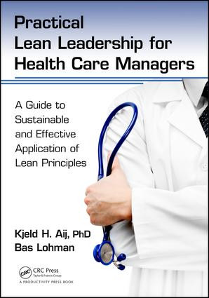 Practical Lean Leadership for Health Care Managers (A Guide to Sustainable and Effective Application of Lean Principles) by Kjeld H. Aij PhD, Bas Lohman, 9781498748025