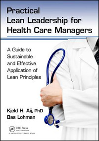 Practical Lean Leadership for Health Care Managers (A Guide to Sustainable and Effective Application of Lean Principles) by Kjeld H. Aij PhD, Bas Lohman, 9781498748025