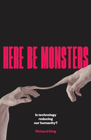 Here Be Monsters (Is Technology Reducing Our Humanity?) by Richard King, 9781922633385