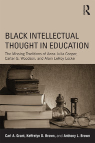 Black Intellectual Thought in Education (The Missing Traditions of Anna Julia Cooper, Carter G. Woodson, and Alain LeRoy Locke) by Carl A. Grant, Keffrelyn D. Brown, Anthony L. Brown, 9780415641913