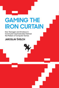 Gaming the Iron Curtain (How Teenagers and Amateurs in Communist Czechoslovakia Claimed the Medium of Computer Games) - 9780262549288 by Jaroslav Svelch, 9780262549288
