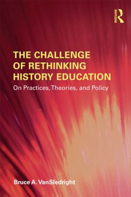 The Challenge of Rethinking History Education (On Practices, Theories, and Policy) by Bruce A. VanSledright, 9780415873796