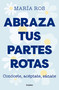 Abraza tus partes rotas: Conócete, acéptate, sánate / Embrace Your Broken Bits. Know Yourself, Accept Yourself, Heal Yourself (Spanish Edition) by María Ros, 9788425364235