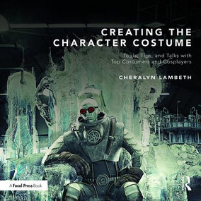 Creating the Character Costume (Tools, Tips, and Talks with Top Costumers and Cosplayers) by Cheralyn Lambeth, 9781138816114