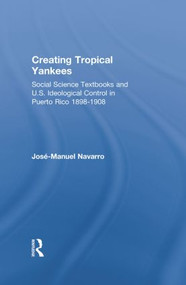 Creating Tropical Yankees (Social Science Textbooks and U.S. Ideological Control in Puerto Rico, 1898-1908) - 9781138880108 by Jose-Manuel Navarro, 9781138880108