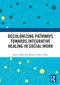 Decolonizing Pathways towards Integrative Healing in Social Work - 9780367557744 by Kris Clarke, Michael Yellow Bird, 9780367557744