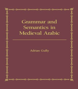 Grammar and Semantics in Medieval Arabic (The Study of Ibn-Hisham's 'Mughni I-Labib') by Adrian Gully, 9781138869837