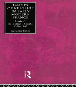 Images of Kingship in Early Modern France (Louis XI in Political Thought, 1560-1789) - 9780415867962 by Adrianna E. Bakos, 9780415867962