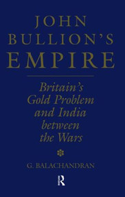 John Bullion's Empire (Britain's Gold Problem and India Between the Wars) - 9781138878860 by G. Balachandran, 9781138878860