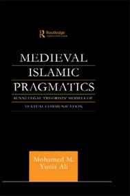 Medieval Islamic Pragmatics (Sunni Legal Theorists' Models of Textual Communication) by Muhammad M. Yunis Ali, 9780415567770