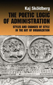 The Poetic Logic of Administration (Styles and Changes of Style in the Art of Organizing) by Kaj Skoldberg, 9780415868259