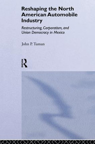 Reshaping the North American Automobile Industry (Restructuring, Corporatism and Union Democracy in Mexico) by John P. Tuman, 9781138864108