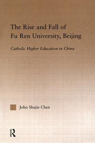 The Rise and Fall of Fu Ren University, Beijing (Catholic Higher Education in China) by John S. Chen, 9781138985452