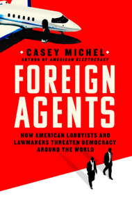 Foreign Agents (How American Lobbyists and Lawmakers Threaten Democracy Around the World) by Casey Michel, 9781250286055