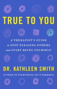 True to You (A Therapist's Guide to Stop Pleasing Others and Start Being Yourself) by Kathleen Smith, 9781250893017