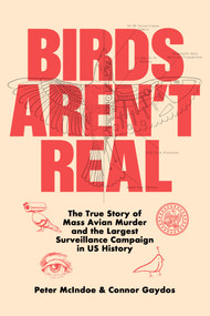 Birds Aren't Real (The True Story of Mass Avian Murder and the Largest Surveillance Campaign in US History) by Peter McIndoe, Connor Gaydos, 9781250288899