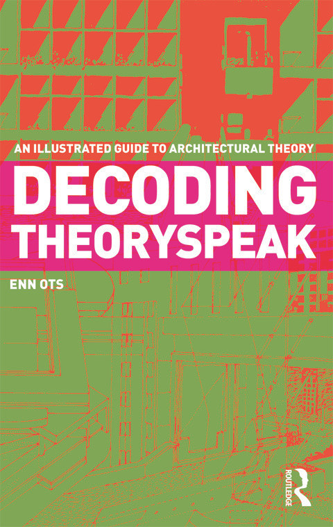 Decoding Theoryspeak (An Illustrated Guide to Architectural Theory) by Enn Ots, 9780415778305