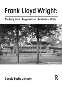Frank Lloyd Wright : The Early Years : Progressivism : Aesthetics : Cities by Donald Johnson, 9781138601628