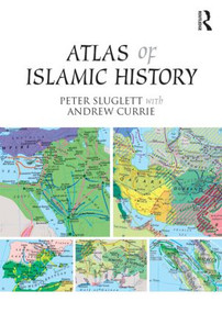 Atlas of Islamic History by Peter Sluglett, Andrew Currie, 9781138821309