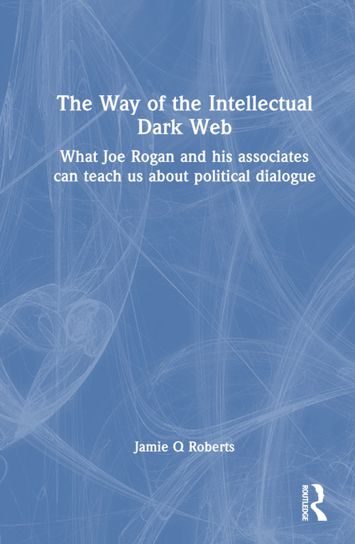 The Way of the Intellectual Dark Web (What Joe Rogan and his associates can teach us about political dialogue) by Jamie Roberts, 9781032330709