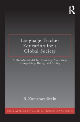 Language Teacher Education for a Global Society (A Modular Model for Knowing, Analyzing, Recognizing, Doing, and Seeing) by B. Kumaravadivelu, 9780415877381