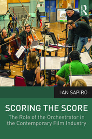 Scoring the Score (The Role of the Orchestrator in the Contemporary Film Industry) - 9780415723237 by Ian Sapiro, 9780415723237