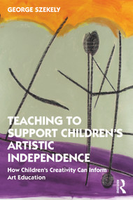 Teaching to Support Children's Artistic Independence (How Children's Creativity Can Inform Art Education) by George Szekely, 9780367440602