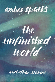 The Unfinished World (And Other Stories) by Amber Sparks, 9781631490903