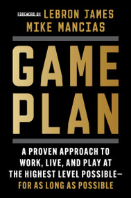 Game Plan (A Proven Approach to Work, Live, and Play at the Highest Level Possible-for as Long as Possible) by Mike Mancias, LeBron James, 9780063316430