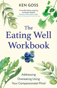 The Eating Well Workbook (Addressing Overeating Using Your Compassionate Mind) by Kenneth Goss, 9781472147608