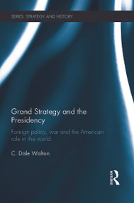 Grand Strategy and the Presidency (Foreign Policy, War and the American Role in the World) by C. Dale Walton, 9780415731225